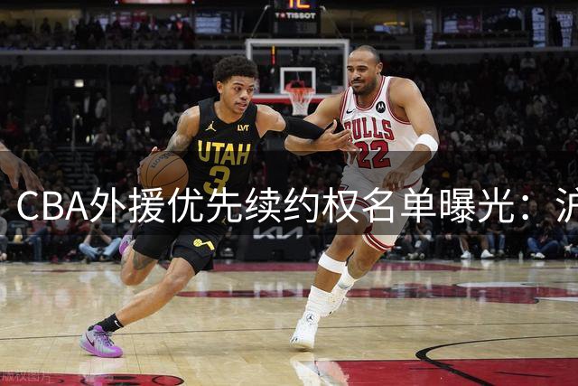 CBA外援优先续约权名单曝光：沪军锁定双核，四队大清洗，广厦紧握MVP王牌